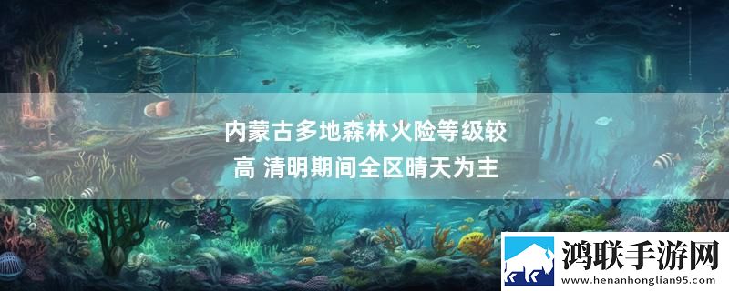 内蒙古多地森林火险等级较高 清明期间全区晴天为主