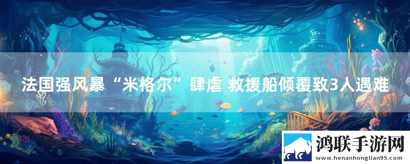 法国强风暴“米格尔”肆虐 救援船倾覆致3人遇难