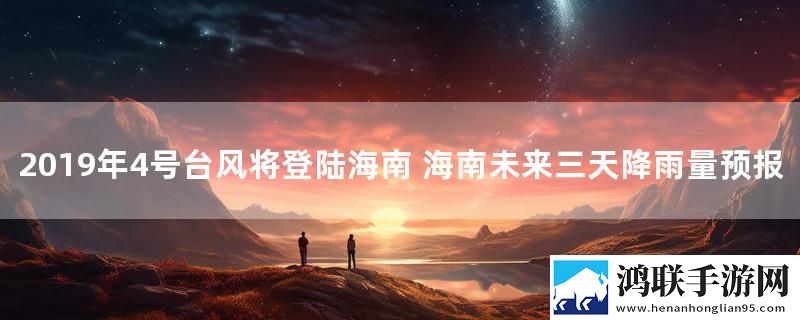 2019年4号台风将登陆海南 海南未来三天降雨量预报