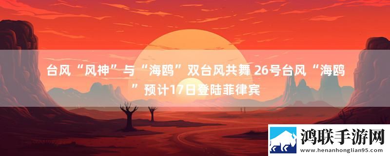 台风“风神”与“海鸥”双台风共舞 26号台风“海鸥”预计17日登陆菲律宾