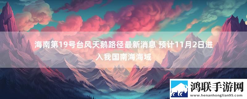 海南第19号台风天鹅路径最新消息 预计11月2日进入我国南海海域