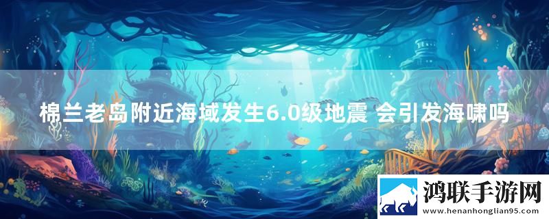 棉兰老岛附近海域发生6.0级地震 会引发海啸吗