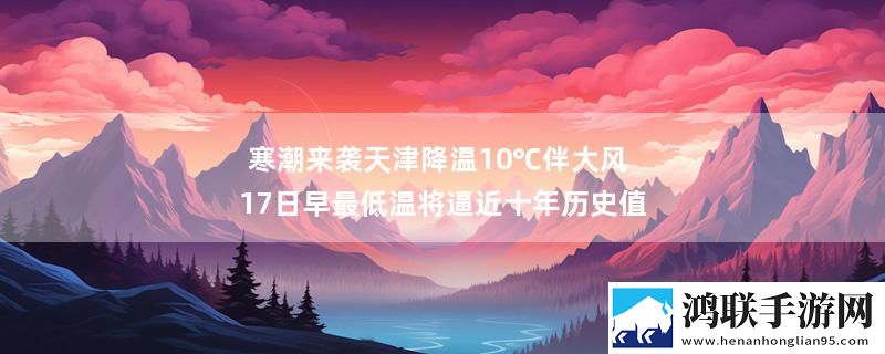寒潮来袭天津降温10℃伴大风 17日早最低温将逼近十年历史值