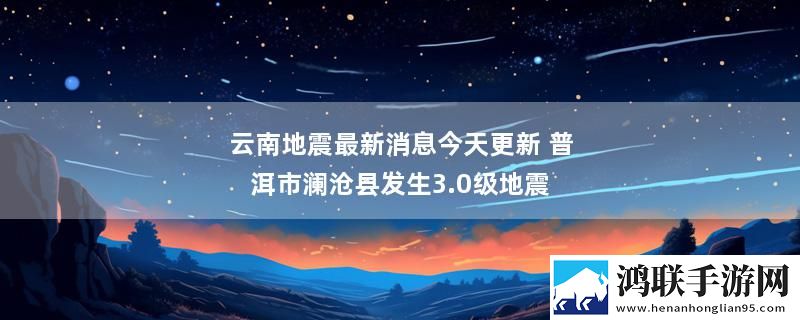 云南地震最新消息今天更新 普洱市澜沧县发生3.0级地震