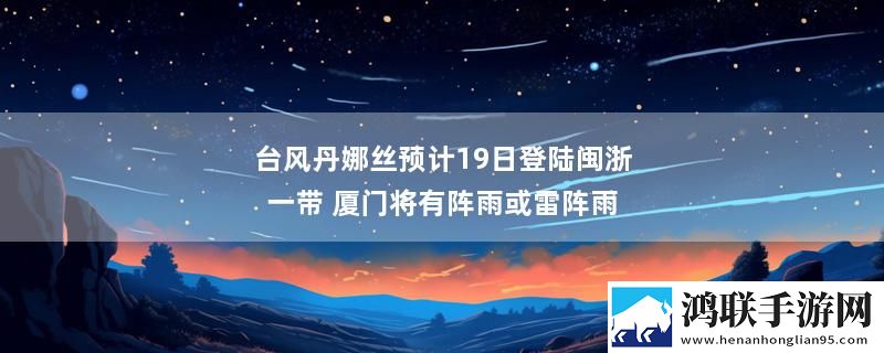 台风丹娜丝预计19日登陆闽浙一带 厦门将有阵雨或雷阵雨