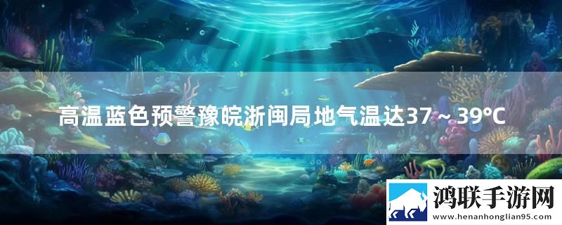 高温蓝色预警豫皖浙闽局地气温达37～39℃