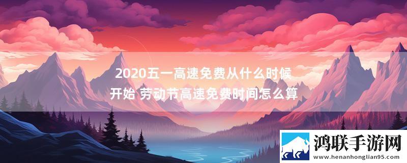 2020五一高速免费从什么时候开始 劳动节高速免费时间怎么算