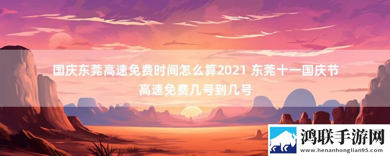 国庆东莞高速免费时间怎么算2021 东莞十一国庆节高速免费几号到几号