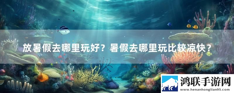 放暑假去哪里玩好？暑假去哪里玩比较凉快？