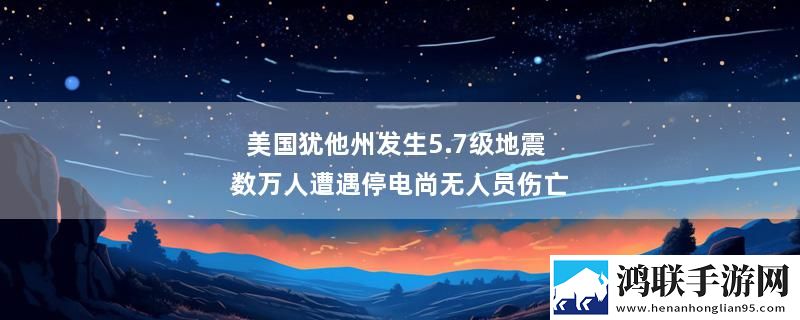 美国犹他州发生5.7级地震 数万人遭遇停电尚无人员伤亡