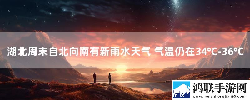 湖北周末自北向南有新雨水天气 气温仍在34℃-36℃