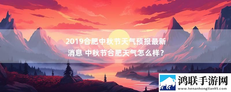 2019合肥中秋节天气预报最新消息 中秋节合肥天气怎么样？