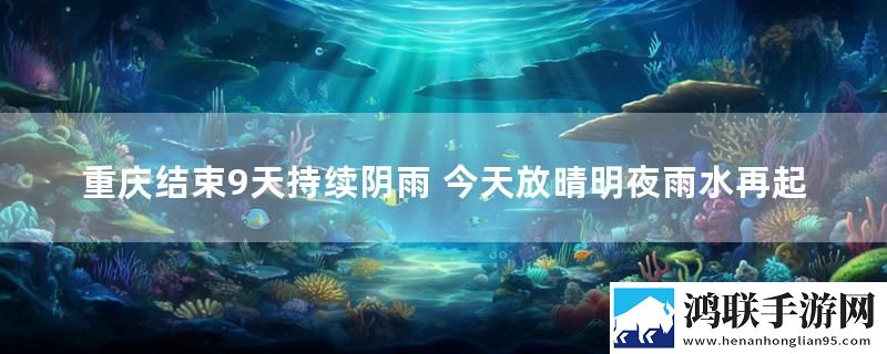 重庆结束9天持续阴雨 今天放晴明夜雨水再起