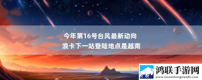 今年第16号台风最新动向 浪卡下一站登陆地点是越南