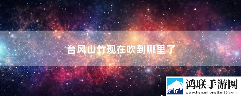 台风山竹现在吹到哪里了