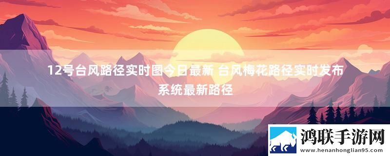 12号台风路径实时图今日最新 台风梅花路径实时发布系统最新路径