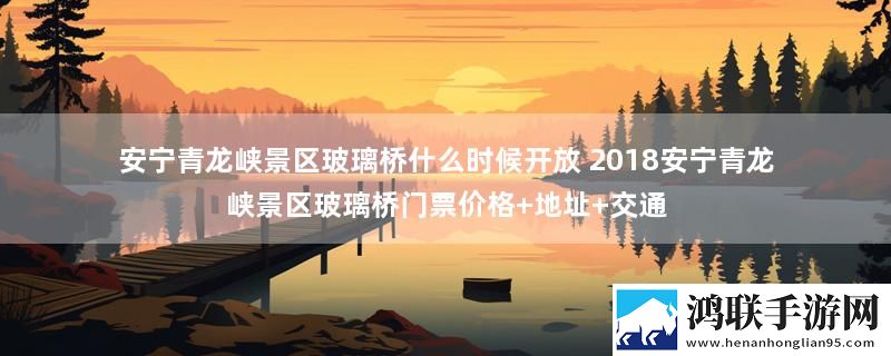 安宁青龙峡景区玻璃桥什么时候开放 2018安宁青龙峡景区玻璃桥门票价格+地址+交通