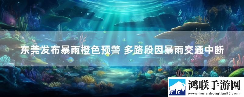 东莞发布暴雨橙色预警 多路段因暴雨交通中断
