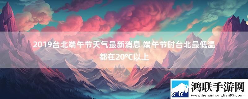 2019台北端午节天气最新消息 端午节时台北最低温都在20℃以上