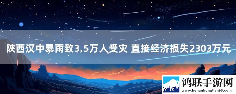 陕西汉中暴雨致3.5万人受灾 直接经济损失2303万元