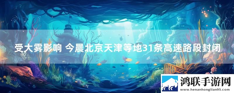 受大雾影响 今晨北京天津等地31条高速路段封闭