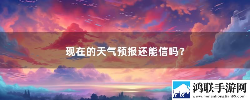 现在的天气预报还能信吗？