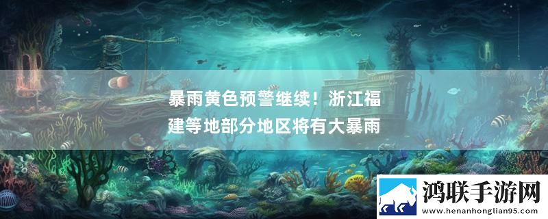 暴雨黄色预警继续！浙江福建等地部分地区将有大暴雨最新消息下载