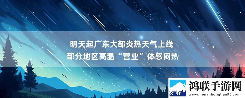 明天起广东大部炎热天气上线 部分地区高温“营业”体感闷热实时播报下载