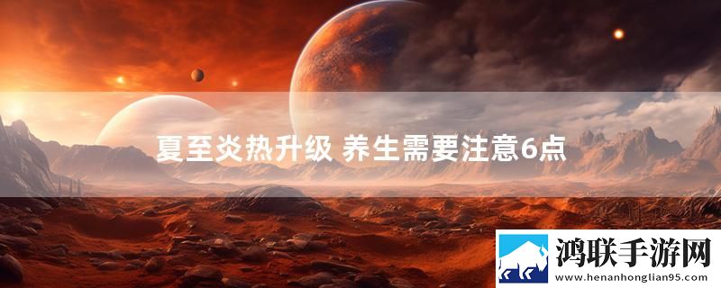 夏至炎热升级 养生需要注意6点实时播报下载