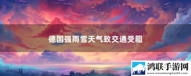 德国强雨雪天气致交通受阻最新消息下载