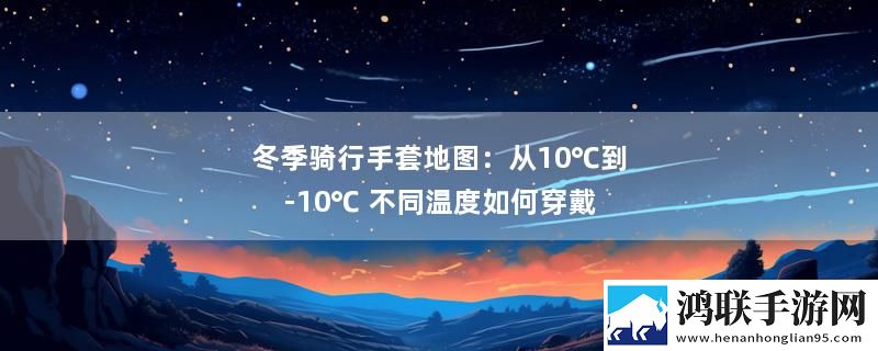 冬季骑行手套地图：从10℃到-10℃ 不同温度如何穿戴最新变化下载