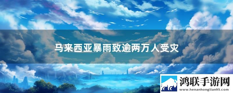 马来西亚暴雨致逾两万人受灾最新消息下载