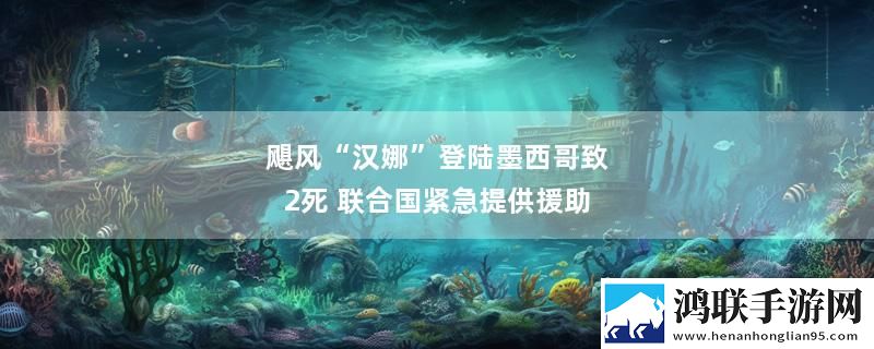 飓风“汉娜”登陆墨西哥致2死 联合国紧急提供援助最新变化下载