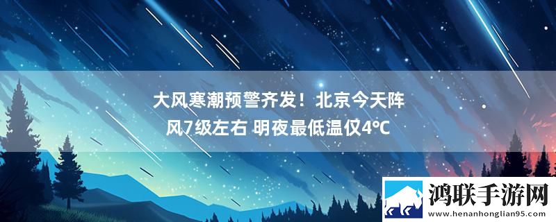 大风寒潮预警齐发！北京今天阵风7级左右 明夜最低温仅4℃实时播报下载