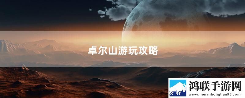 卓尔山游玩攻略最新变化下载