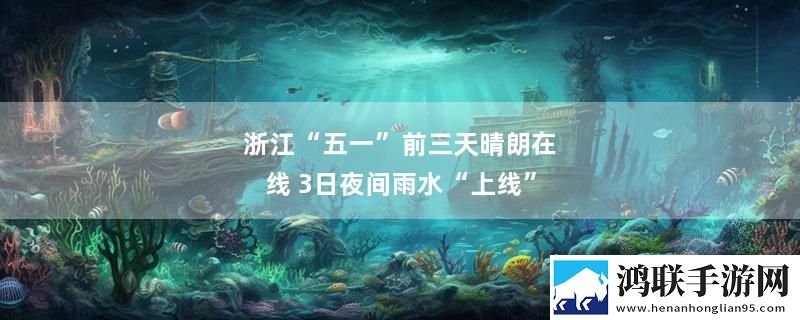 浙江“五一”前三天晴朗在线 3日夜间雨水“上线”最新变化下载
