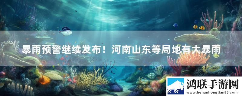 暴雨预警继续发布！河南山东等局地有大暴雨最新变化下载