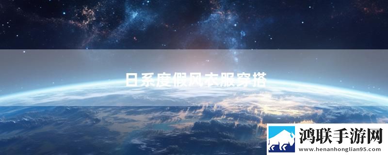 日系度假风衣服穿搭最新变化下载