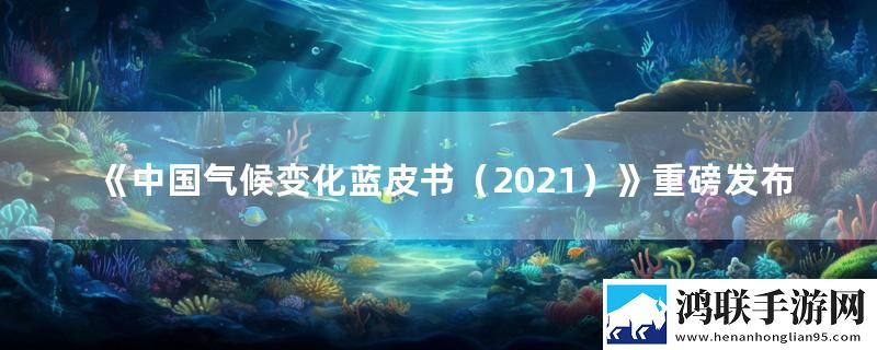《中国气候变化蓝皮书（2021）》重磅发布实时播报下载
